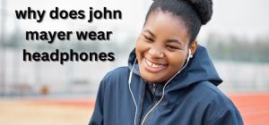 why does john mayer wear headphones